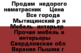Продам  недорого наматрасник  › Цена ­ 6 500 - Все города, Мытищинский р-н Мебель, интерьер » Прочая мебель и интерьеры   . Свердловская обл.,Верхняя Пышма г.